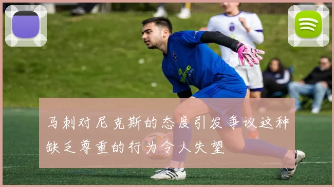 马刺对尼克斯的态度引发争议这种缺乏尊重的行为令人失望