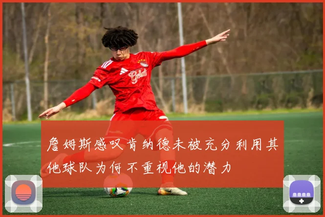 詹姆斯感叹肯纳德未被充分利用其他球队为何不重视他的潜力