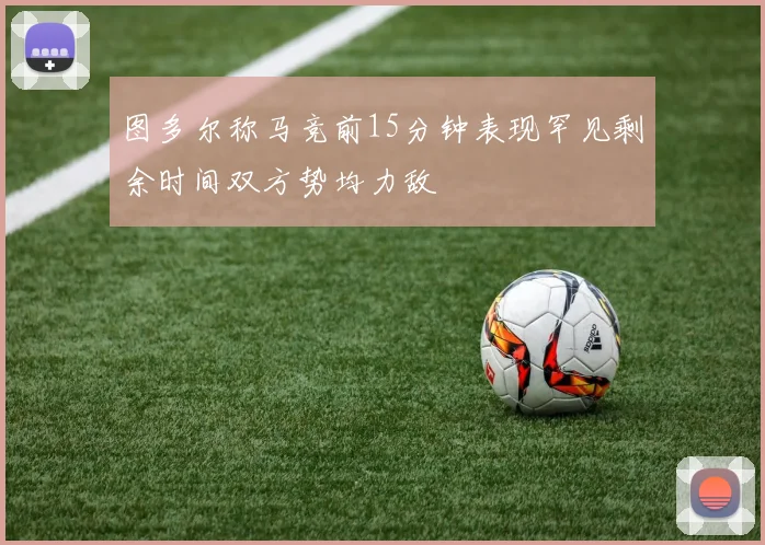图多尔称马竞前15分钟表现罕见剩余时间双方势均力敌