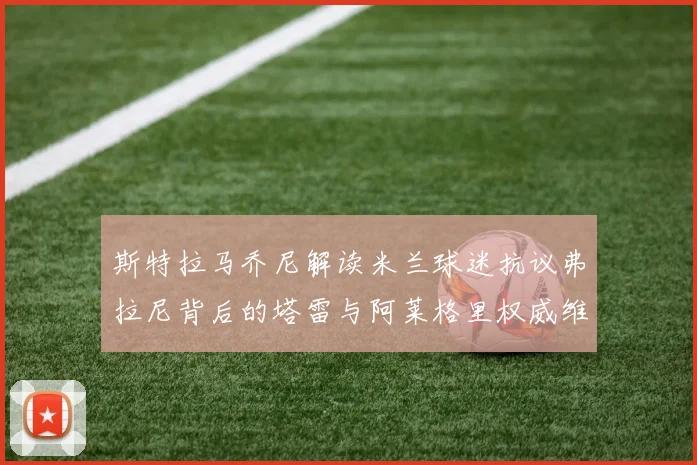 斯特拉马乔尼解读米兰球迷抗议弗拉尼背后的塔雷与阿莱格里权威维护