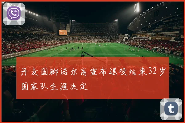 丹麦国脚诺尔高宣布退役结束32岁国家队生涯决定