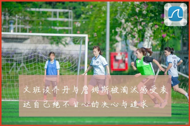 文班谈乔丹与詹姆斯被淘汰感受表达自己绝不甘心的决心与追求