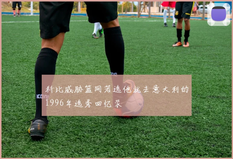 科比威胁篮网若选他就去意大利的1996年选秀回忆录