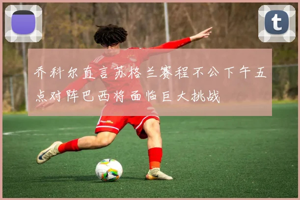 乔科尔直言苏格兰赛程不公下午五点对阵巴西将面临巨大挑战