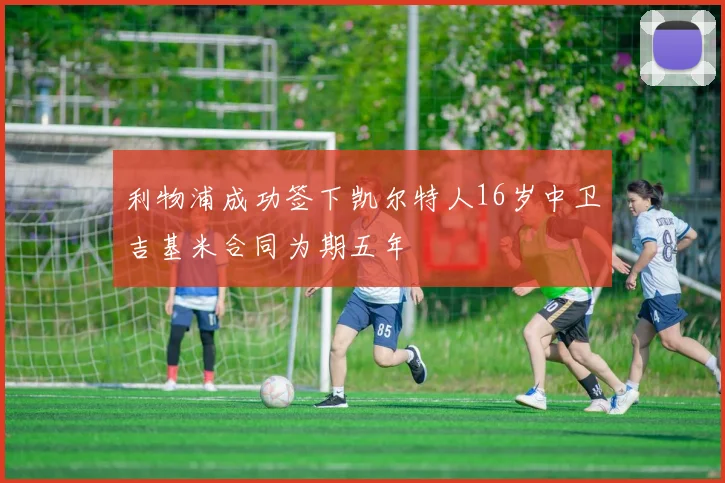 利物浦成功签下凯尔特人16岁中卫吉基米合同为期五年