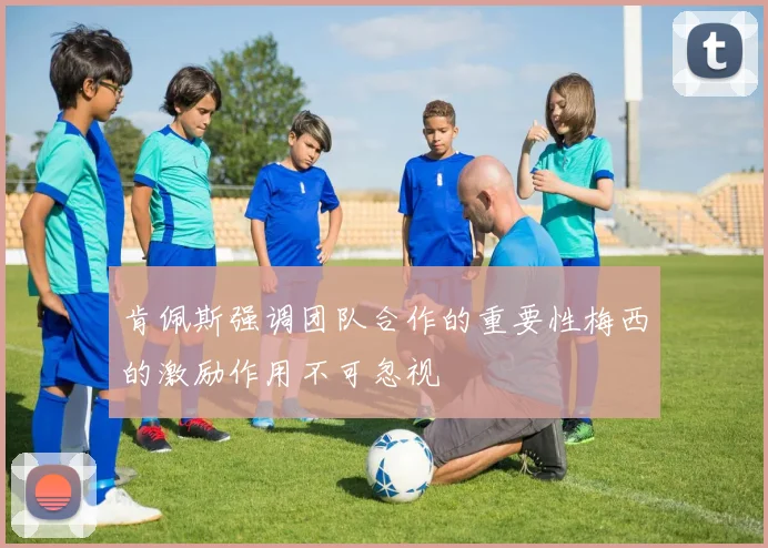 肯佩斯强调团队合作的重要性梅西的激励作用不可忽视