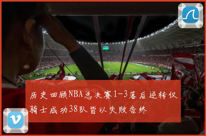 历史回顾NBA总决赛1-3落后逆转仅骑士成功38队皆以失败告终