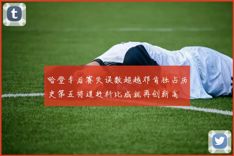 哈登季后赛失误数超越邓肯独占历史第五将追赶科比成就再创新高