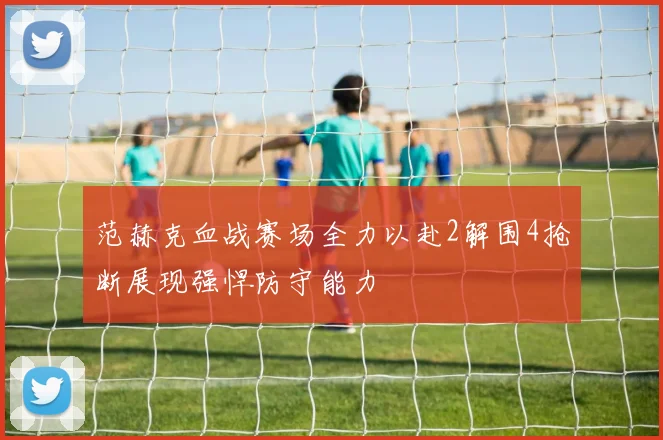 范赫克血战赛场全力以赴2解围4抢断展现强悍防守能力