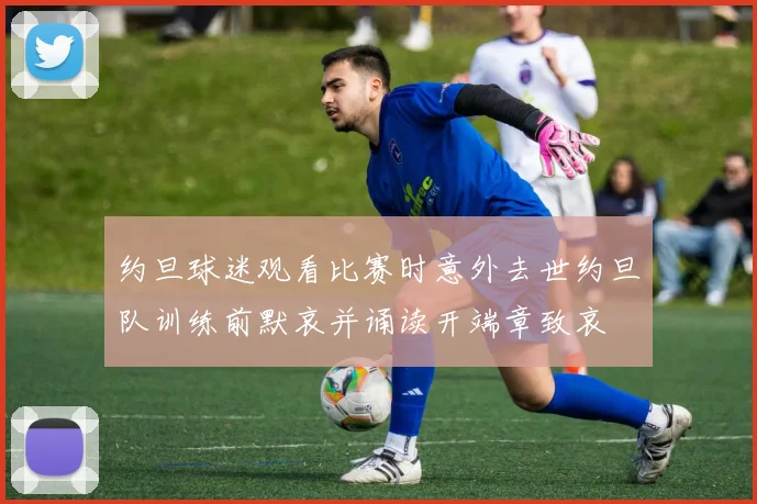 约旦球迷观看比赛时意外去世约旦队训练前默哀并诵读开端章致哀