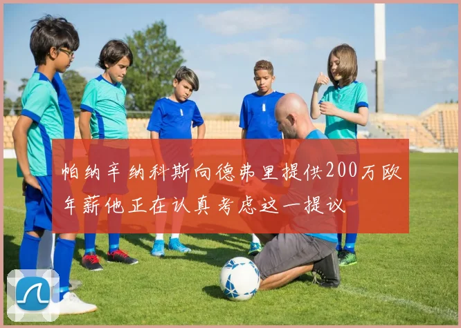 帕纳辛纳科斯向德弗里提供200万欧年薪他正在认真考虑这一提议