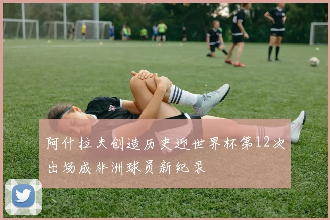 阿什拉夫创造历史迎世界杯第12次出场成非洲球员新纪录