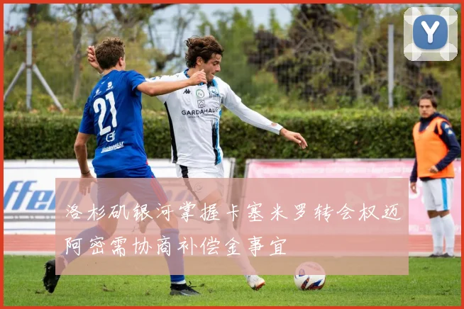 洛杉矶银河掌握卡塞米罗转会权迈阿密需协商补偿金事宜
