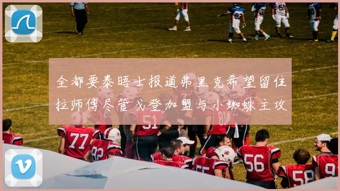 全都要泰晤士报道弗里克希望留住拉师傅尽管戈登加盟与小蜘蛛主攻
