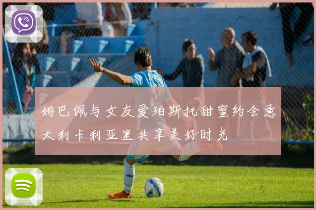 姆巴佩与女友爱珀斯托甜蜜约会意大利卡利亚里共享美好时光