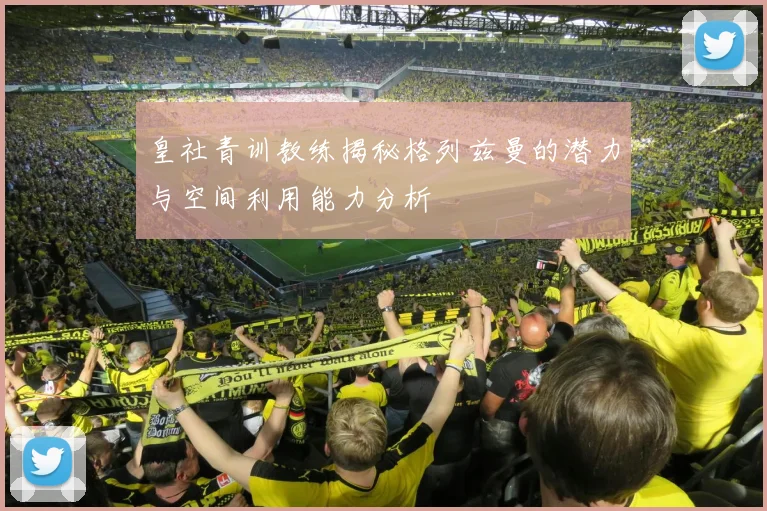 皇社青训教练揭秘格列兹曼的潜力与空间利用能力分析