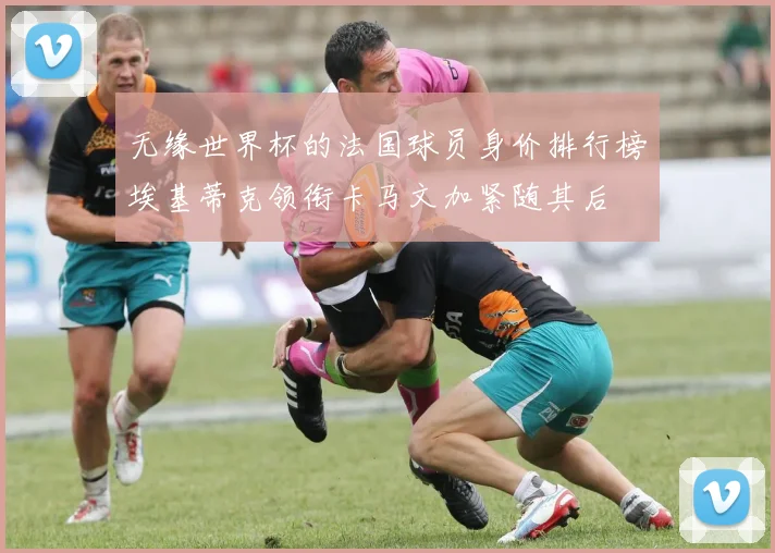 无缘世界杯的法国球员身价排行榜埃基蒂克领衔卡马文加紧随其后