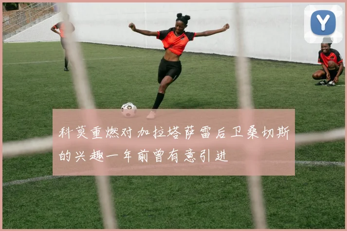 科莫重燃对加拉塔萨雷后卫桑切斯的兴趣一年前曾有意引进