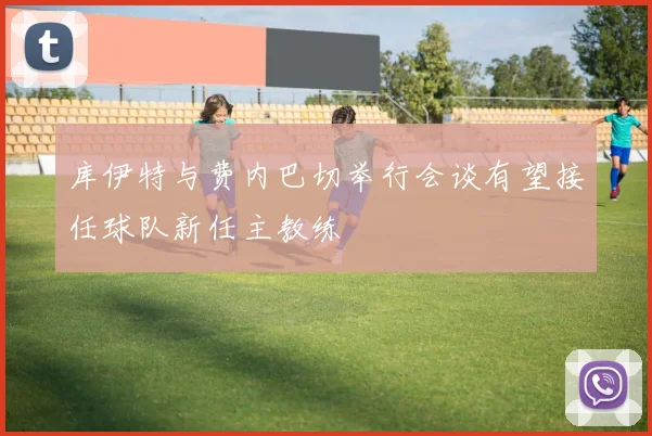 库伊特与费内巴切举行会谈有望接任球队新任主教练