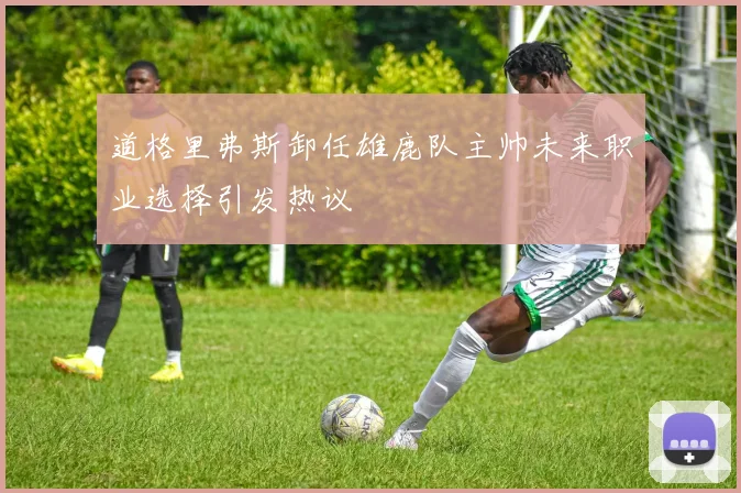 道格里弗斯卸任雄鹿队主帅未来职业选择引发热议
