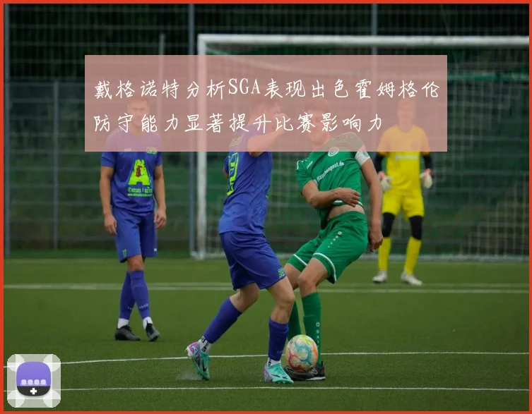戴格诺特分析SGA表现出色霍姆格伦防守能力显著提升比赛影响力