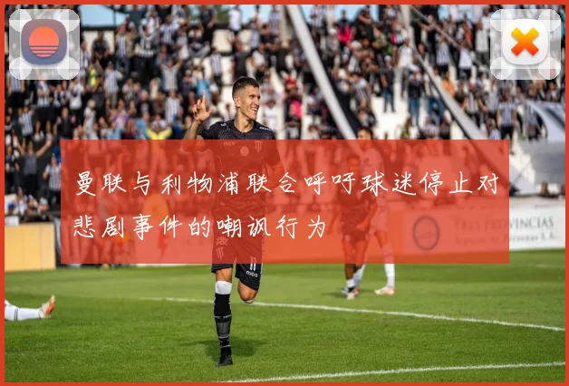曼联与利物浦联合呼吁球迷停止对悲剧事件的嘲讽行为