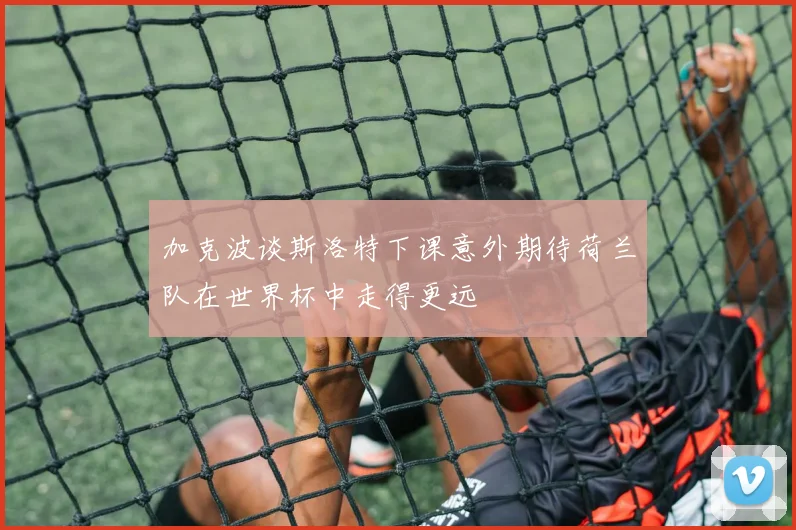 加克波谈斯洛特下课意外期待荷兰队在世界杯中走得更远