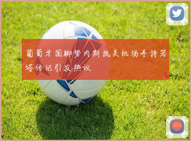 葡萄牙国脚努内斯抵美机场手持若塔传记引发热议