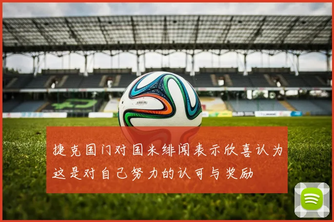 捷克国门对国米绯闻表示欣喜认为这是对自己努力的认可与奖励