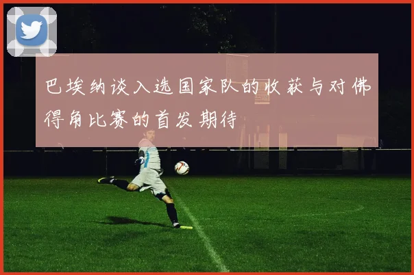 巴埃纳谈入选国家队的收获与对佛得角比赛的首发期待