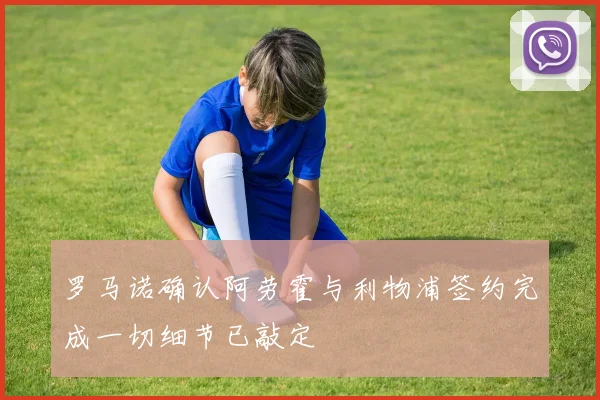 罗马诺确认阿劳霍与利物浦签约完成一切细节已敲定